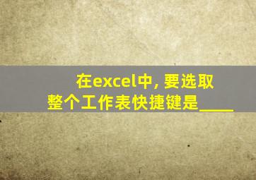 在excel中, 要选取整个工作表快捷键是____